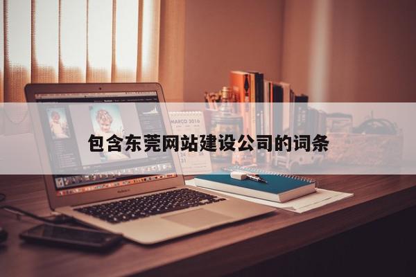 包含東莞網(wǎng)站建設公司的詞條