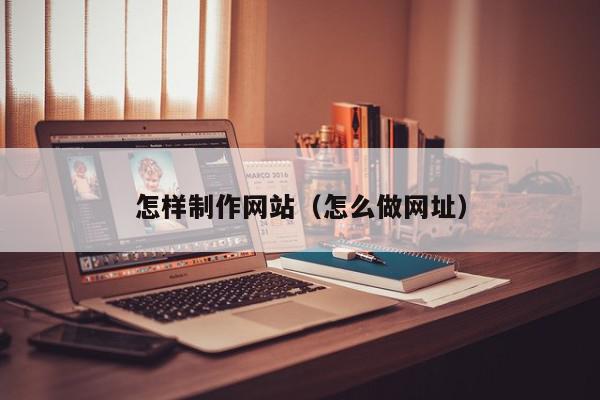 怎樣制作網(wǎng)站（怎么做網(wǎng)址）