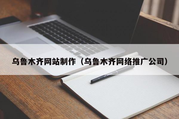 烏魯木齊網(wǎng)站制作（烏魯木齊網(wǎng)絡推廣公司）