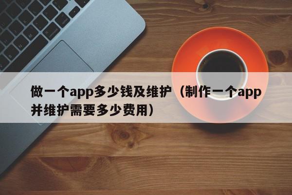 做一個app多少錢及維護（制作一個app并維護需要多少費用）