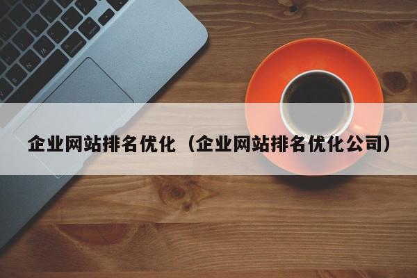 企業(yè)網(wǎng)站排名優(yōu)化（企業(yè)網(wǎng)站排名優(yōu)化公司）