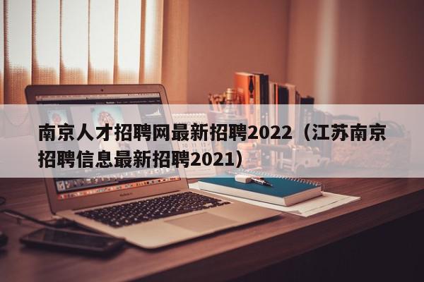 南京人才招聘網(wǎng)最新招聘2022（江蘇南京招聘信息最新招聘2021）