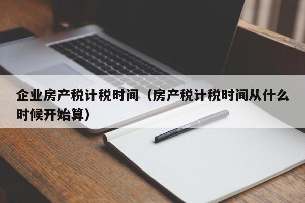 企業(yè)房產(chǎn)稅計稅時間（房產(chǎn)稅計稅時間從什么時候開始算）