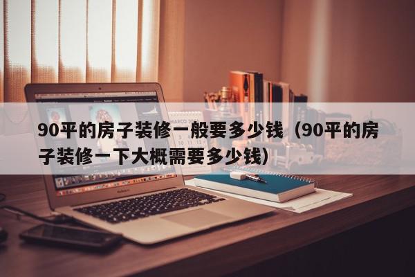 90平的房子裝修一般要多少錢（90平的房子裝修一下大概需要多少錢）