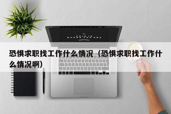 恐懼求職找工作什么情況（恐懼求職找工作什么情況?。? /></a></div><div   id=