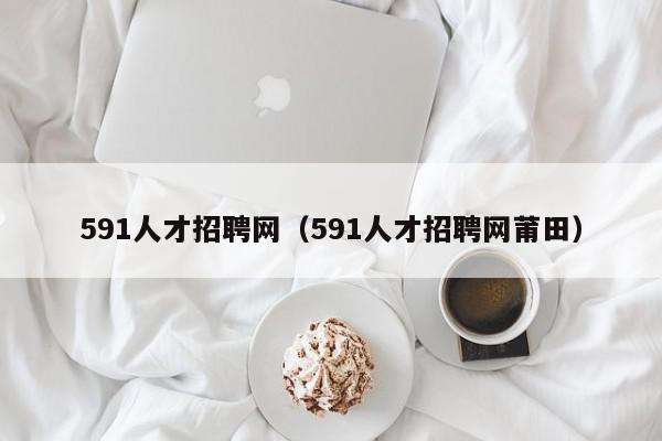 591人才招聘網(wǎng)（591人才招聘網(wǎng)莆田）