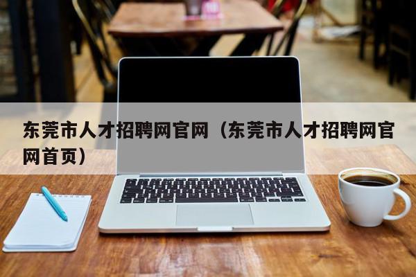 東莞市人才招聘網(wǎng)官網(wǎng)（東莞市人才招聘網(wǎng)官網(wǎng)首頁(yè)）