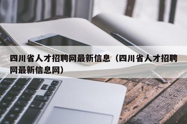 四川省人才招聘網(wǎng)最新信息（四川省人才招聘網(wǎng)最新信息網(wǎng)）