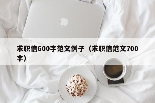 求職信600字范文例子（求職信范文700字）