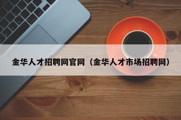 金華人才招聘網(wǎng)官網(wǎng)（金華人才市場招聘網(wǎng)）