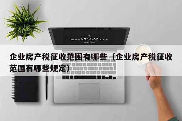 企業(yè)房產(chǎn)稅征收范圍有哪些（企業(yè)房產(chǎn)稅征收范圍有哪些規(guī)定）