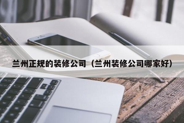 蘭州正規(guī)的裝修公司（蘭州裝修公司哪家好）