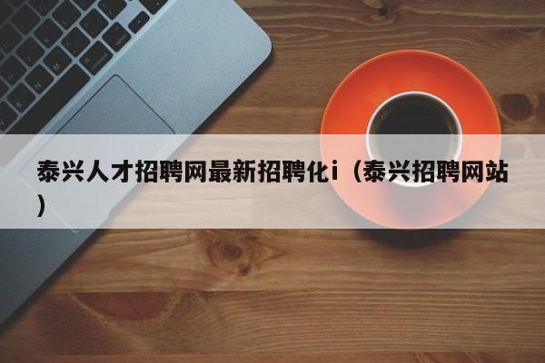 泰興人才招聘網最新招聘化i（泰興招聘網站）