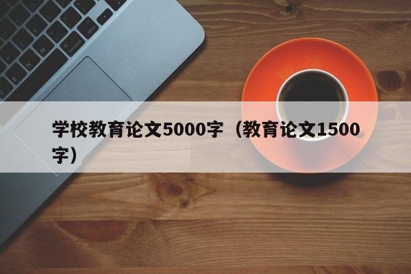 學校教育論文5000字（教育論文1500字）