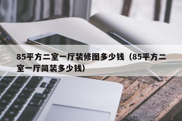 85平方二室一廳裝修圖多少錢（85平方二室一廳簡裝多少錢）