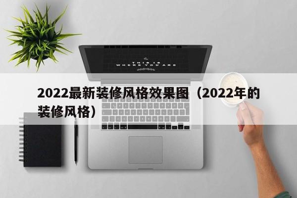 2022最新裝修風(fēng)格效果圖（2022年的裝修風(fēng)格）