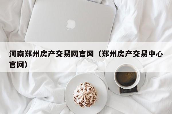 河南鄭州房產交易網(wǎng)官網(wǎng)（鄭州房產交易中心官網(wǎng)）