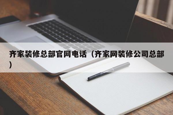 齊家裝修總部官網電話（齊家網裝修公司總部）