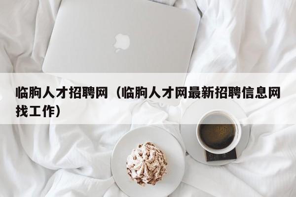 臨朐人才招聘網(wǎng)（臨朐人才網(wǎng)最新招聘信息網(wǎng)找工作）