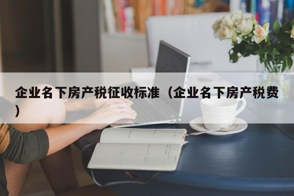 企業(yè)名下房產稅征收標準（企業(yè)名下房產稅費）