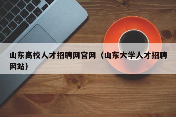 山東高校人才招聘網(wǎng)官網(wǎng)（山東大學(xué)人才招聘網(wǎng)站）