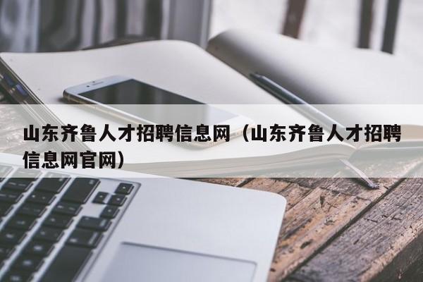 山東齊魯人才招聘信息網(wǎng)（山東齊魯人才招聘信息網(wǎng)官網(wǎng)）