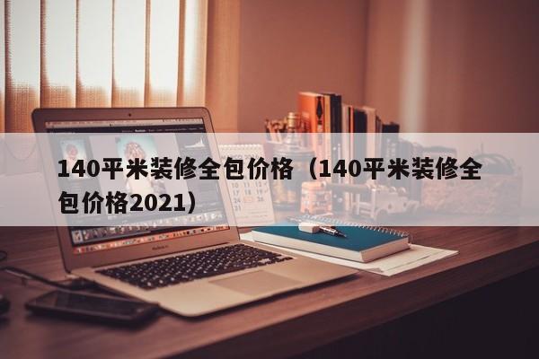 140平米裝修全包價格（140平米裝修全包價格2021）