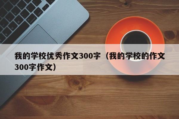 我的學(xué)校優(yōu)秀作文300字（我的學(xué)校的作文300字作文）