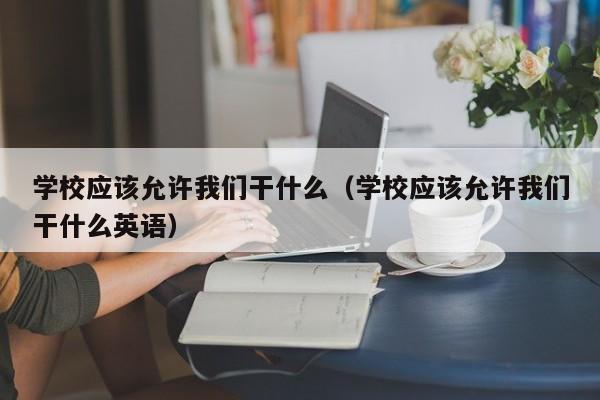 學校應(yīng)該允許我們干什么（學校應(yīng)該允許我們干什么英語）