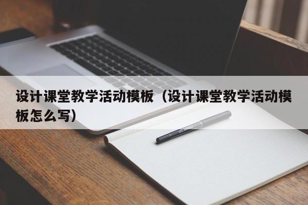 設(shè)計(jì)課堂教學(xué)活動(dòng)模板（設(shè)計(jì)課堂教學(xué)活動(dòng)模板怎么寫）