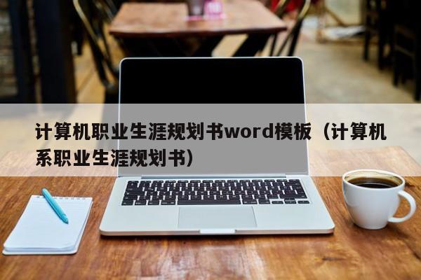 計算機職業(yè)生涯規(guī)劃書word模板（計算機系職業(yè)生涯規(guī)劃書）