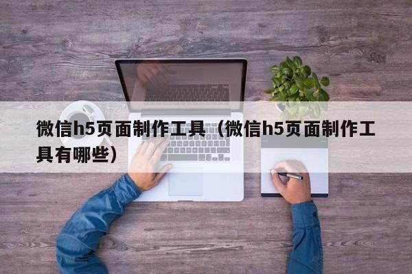 微信h5頁面制作工具（微信h5頁面制作工具有哪些）