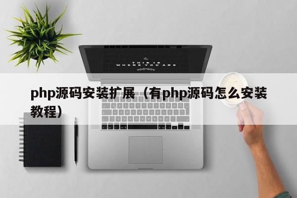 php源碼安裝擴(kuò)展（有php源碼怎么安裝教程）