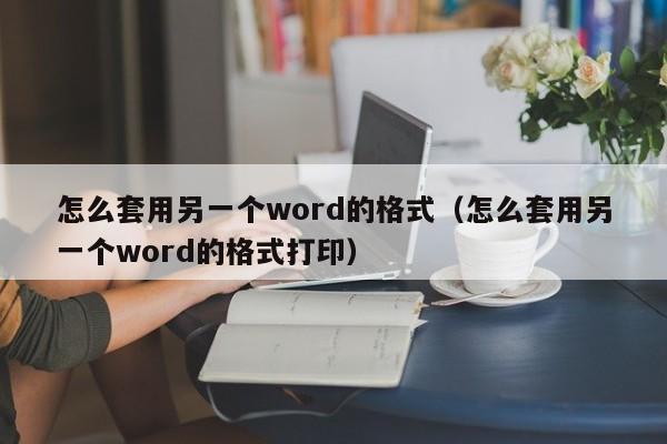 怎么套用另一個word的格式（怎么套用另一個word的格式打?。? /></a></div><div   id=