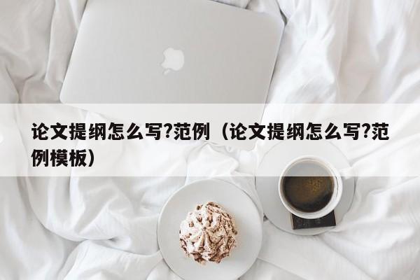 論文提綱怎么寫?范例（論文提綱怎么寫?范例模板）