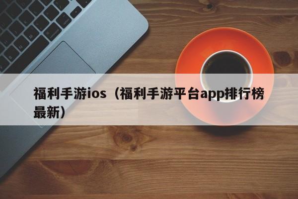 福利手游ios（福利手游平臺(tái)app排行榜最新）