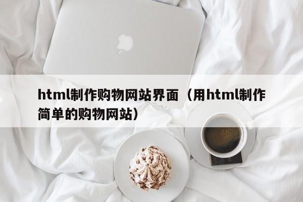 html制作購物網(wǎng)站界面（用html制作簡單的購物網(wǎng)站）