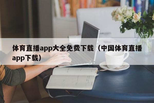 體育直播app大全免費(fèi)下載（中國體育直播app下載）