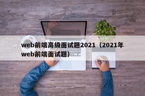 web前端高級面試題2021（2021年web前端面試題）