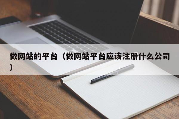 做網(wǎng)站的平臺（做網(wǎng)站平臺應(yīng)該注冊什么公司）