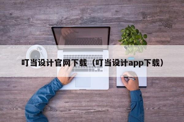 叮當(dāng)設(shè)計官網(wǎng)下載（叮當(dāng)設(shè)計app下載）