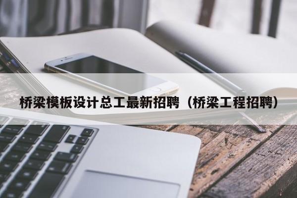 橋梁模板設(shè)計(jì)總工最新招聘（橋梁工程招聘）