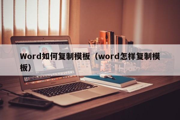 Word如何復制模板（word怎樣復制模板）