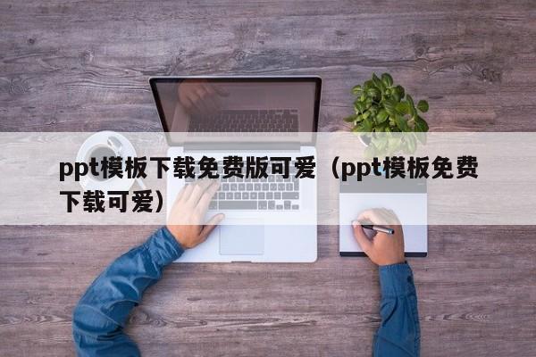 ppt模板下載免費(fèi)版可愛（ppt模板免費(fèi)下載可愛）