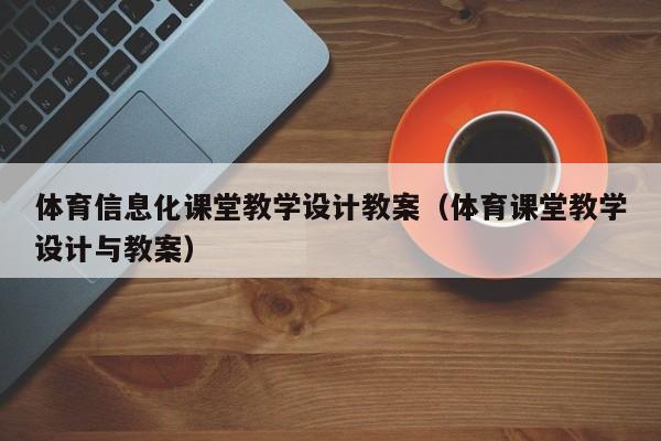 體育信息化課堂教學(xué)設(shè)計教案（體育課堂教學(xué)設(shè)計與教案）