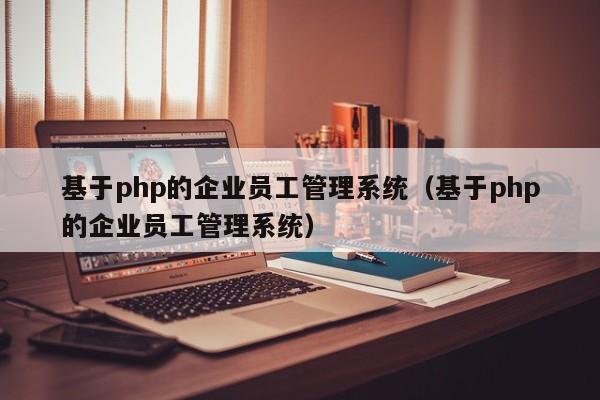 基于php的企業(yè)員工管理系統(tǒng)（基于php的企業(yè)員工管理系統(tǒng)）