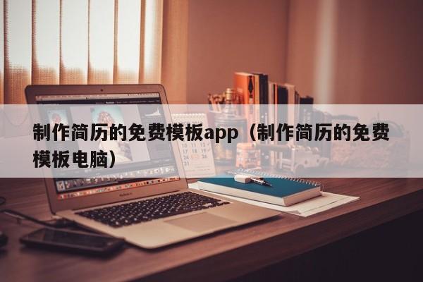 制作簡歷的免費(fèi)模板app（制作簡歷的免費(fèi)模板電腦）