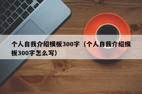 個(gè)人自我介紹模板300字（個(gè)人自我介紹模板300字怎么寫(xiě)）