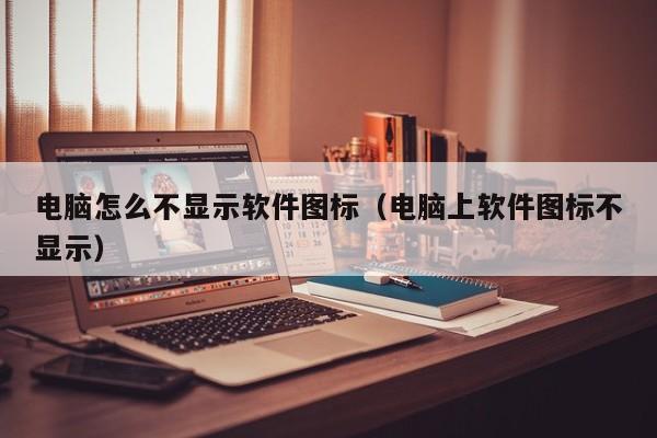 電腦怎么不顯示軟件圖標(biāo)（電腦上軟件圖標(biāo)不顯示）