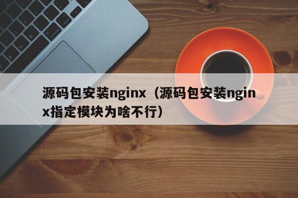 源碼包安裝nginx（源碼包安裝nginx指定模塊為啥不行）